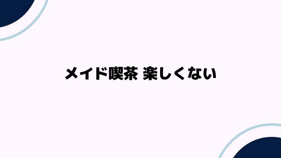 メイド喫茶 楽しくないと感じる理由とは？